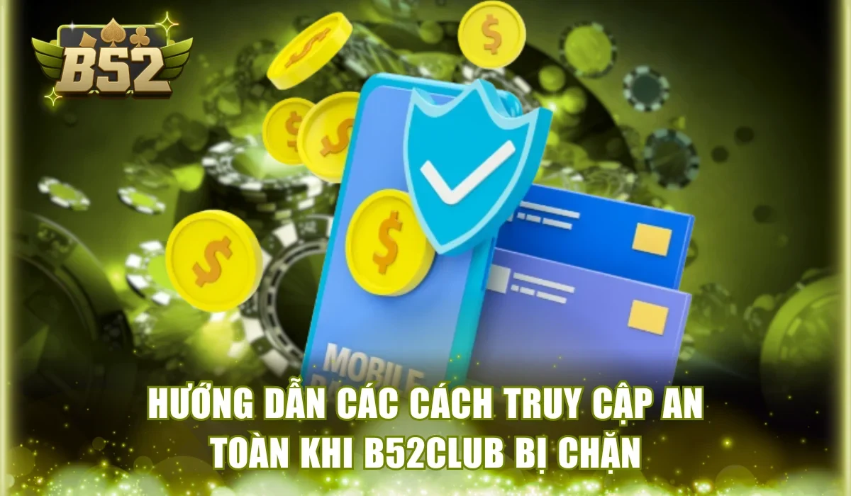 Hướng dẫn các cách truy cập an toàn khi B52Club bị chặn